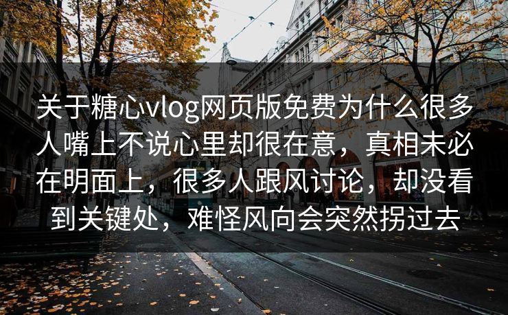 关于糖心vlog网页版免费为什么很多人嘴上不说心里却很在意，真相未必在明面上，很多人跟风讨论，却没看到关键处，难怪风向会突然拐过去