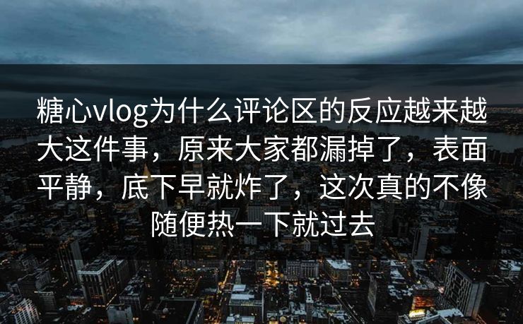 糖心vlog为什么评论区的反应越来越大这件事，原来大家都漏掉了，表面平静，底下早就炸了，这次真的不像随便热一下就过去