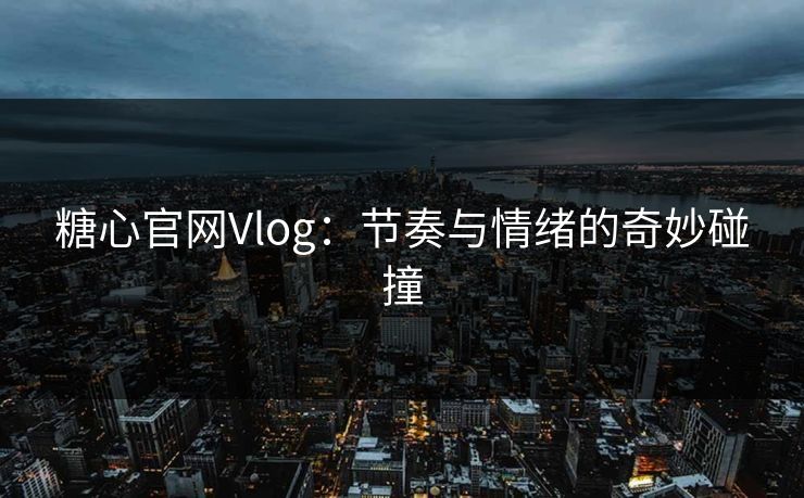 糖心官网Vlog：节奏与情绪的奇妙碰撞