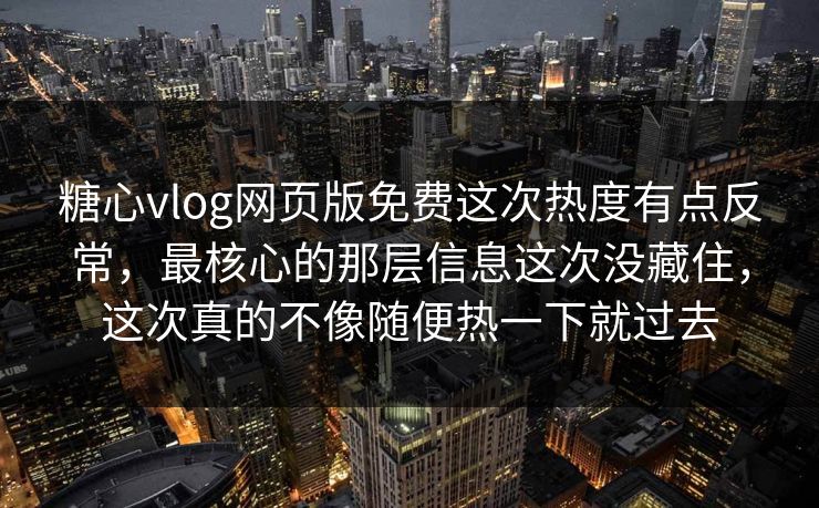 糖心vlog网页版免费这次热度有点反常，最核心的那层信息这次没藏住，这次真的不像随便热一下就过去