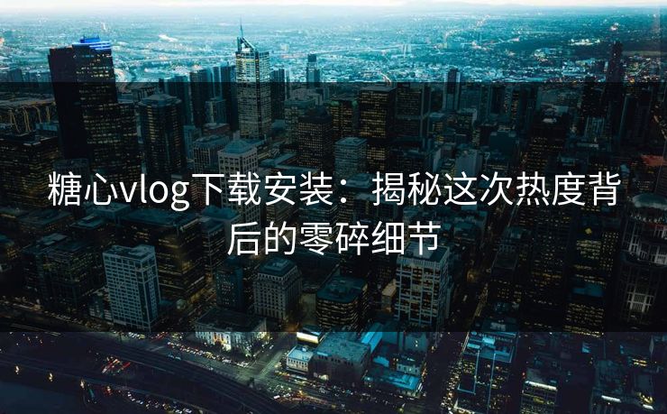 糖心vlog下载安装：揭秘这次热度背后的零碎细节