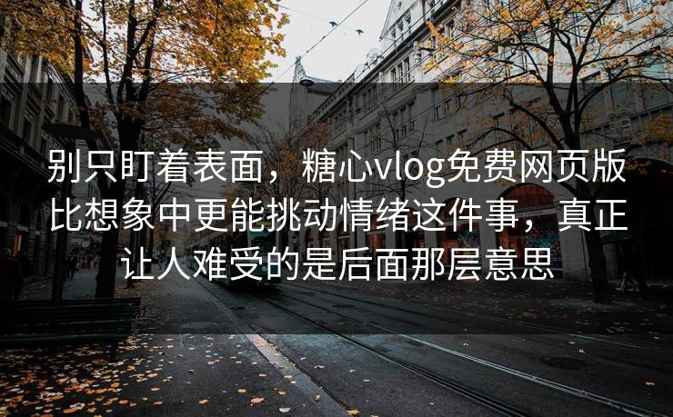 别只盯着表面，糖心vlog免费网页版比想象中更能挑动情绪这件事，真正让人难受的是后面那层意思