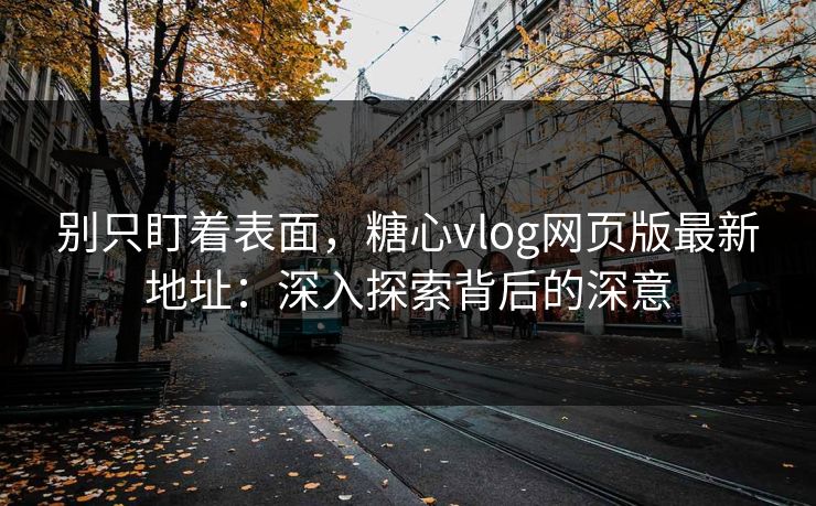 别只盯着表面，糖心vlog网页版最新地址：深入探索背后的深意