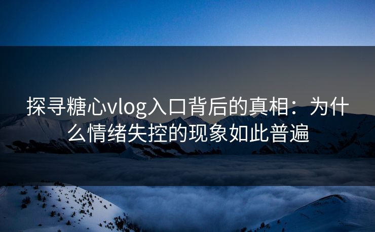 探寻糖心vlog入口背后的真相：为什么情绪失控的现象如此普遍