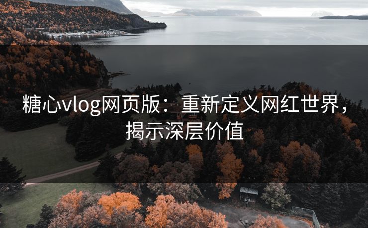 糖心vlog网页版：重新定义网红世界，揭示深层价值