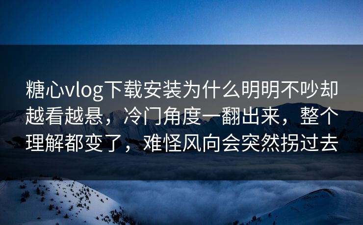 糖心vlog下载安装为什么明明不吵却越看越悬，冷门角度一翻出来，整个理解都变了，难怪风向会突然拐过去