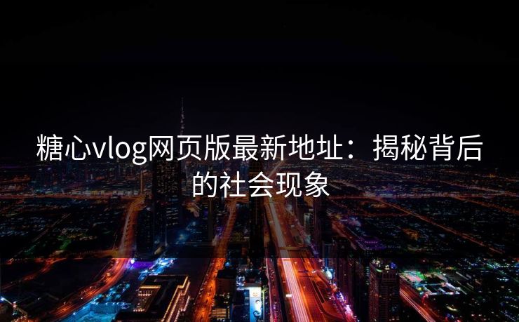 糖心vlog网页版最新地址：揭秘背后的社会现象