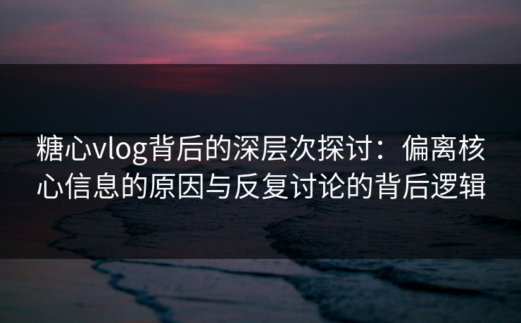 糖心vlog背后的深层次探讨：偏离核心信息的原因与反复讨论的背后逻辑