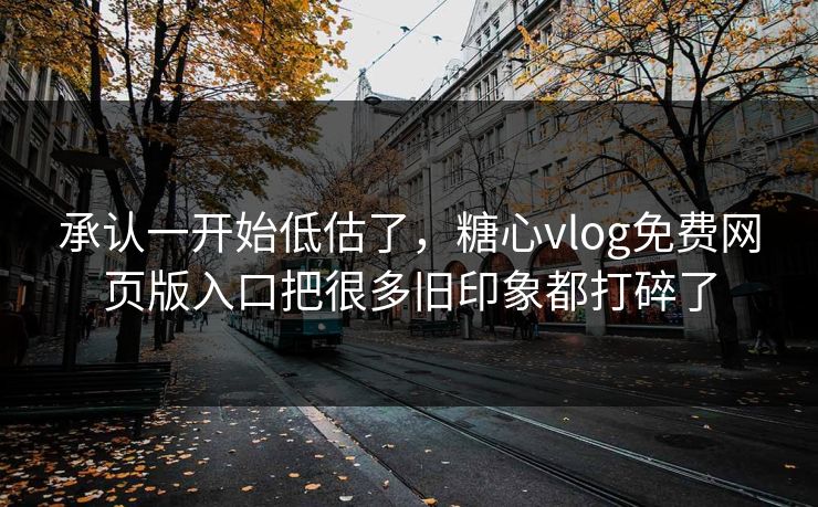 承认一开始低估了，糖心vlog免费网页版入口把很多旧印象都打碎了