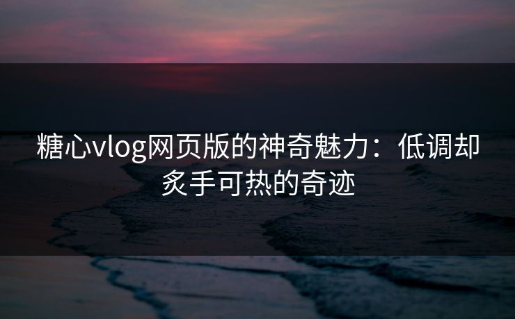 糖心vlog网页版的神奇魅力：低调却炙手可热的奇迹