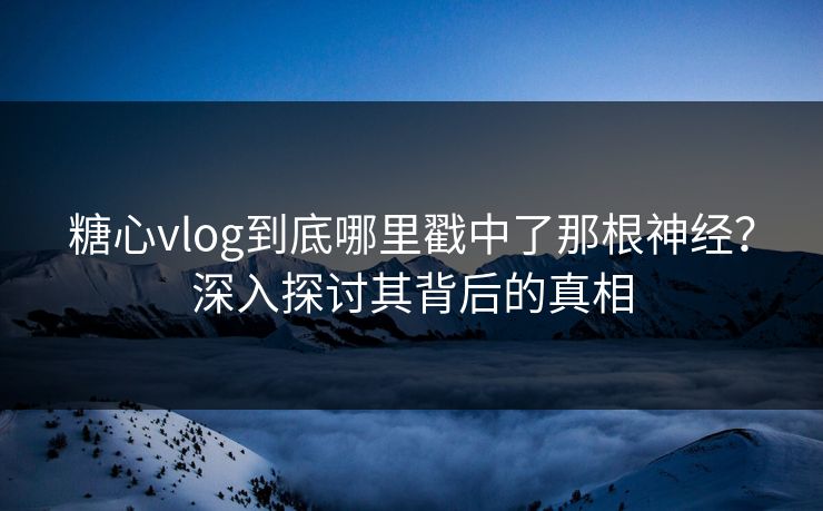 糖心vlog到底哪里戳中了那根神经？深入探讨其背后的真相