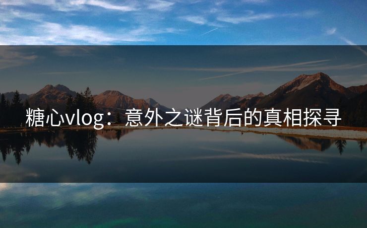 糖心vlog：意外之谜背后的真相探寻