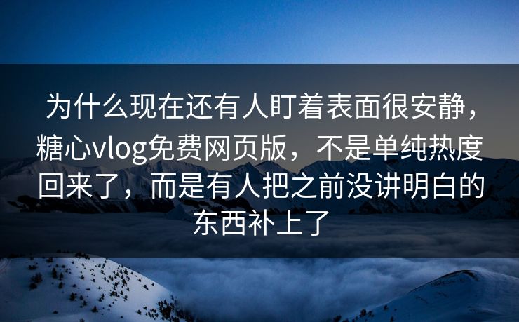 为什么现在还有人盯着表面很安静，糖心vlog免费网页版，不是单纯热度回来了，而是有人把之前没讲明白的东西补上了