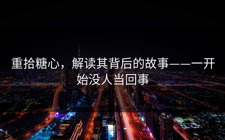 重拾糖心，解读其背后的故事——一开始没人当回事