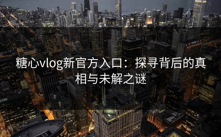 糖心vlog新官方入口：探寻背后的真相与未解之谜