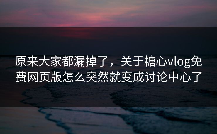 原来大家都漏掉了，关于糖心vlog免费网页版怎么突然就变成讨论中心了