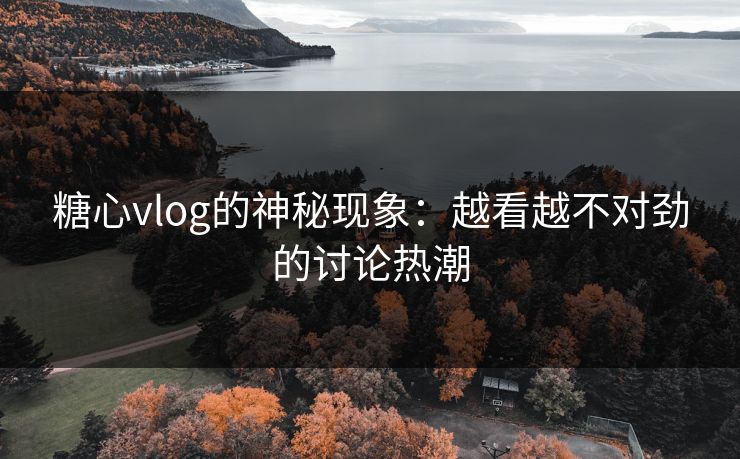 糖心vlog的神秘现象：越看越不对劲的讨论热潮