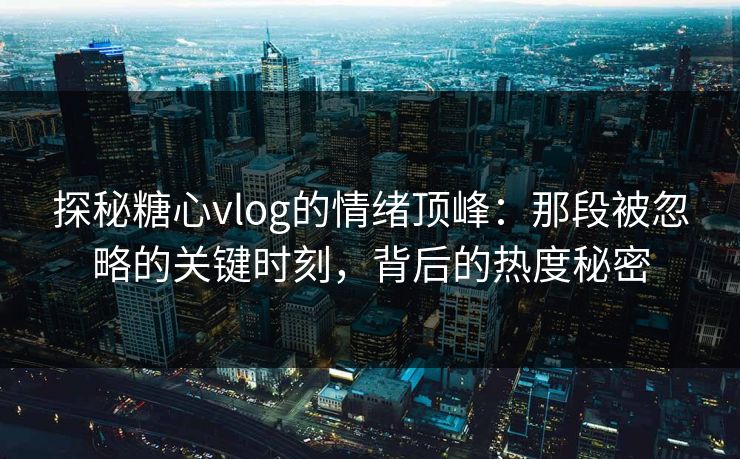 探秘糖心vlog的情绪顶峰：那段被忽略的关键时刻，背后的热度秘密