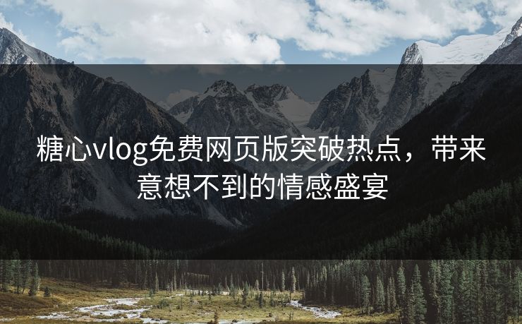 糖心vlog免费网页版突破热点，带来意想不到的情感盛宴
