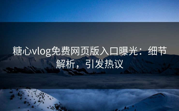 糖心vlog免费网页版入口曝光：细节解析，引发热议