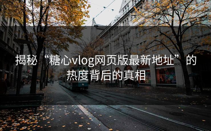 揭秘“糖心vlog网页版最新地址”的热度背后的真相