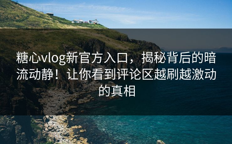 糖心vlog新官方入口，揭秘背后的暗流动静！让你看到评论区越刷越激动的真相
