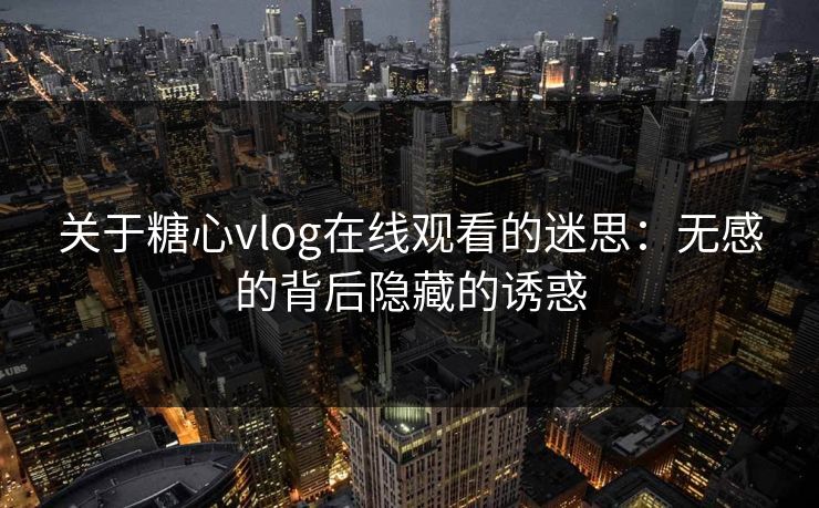 关于糖心vlog在线观看的迷思：无感的背后隐藏的诱惑