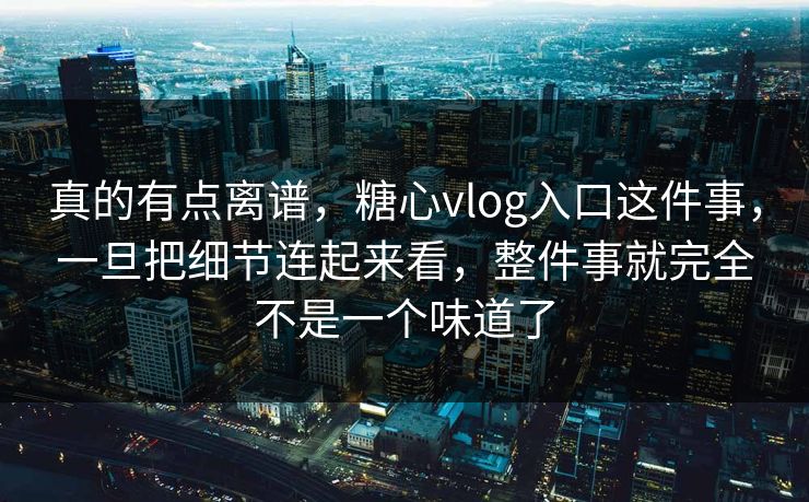 真的有点离谱，糖心vlog入口这件事，一旦把细节连起来看，整件事就完全不是一个味道了
