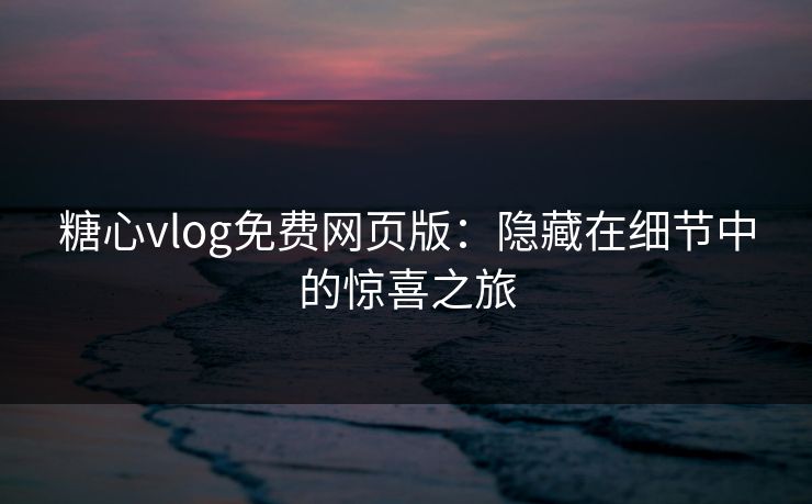 糖心vlog免费网页版：隐藏在细节中的惊喜之旅