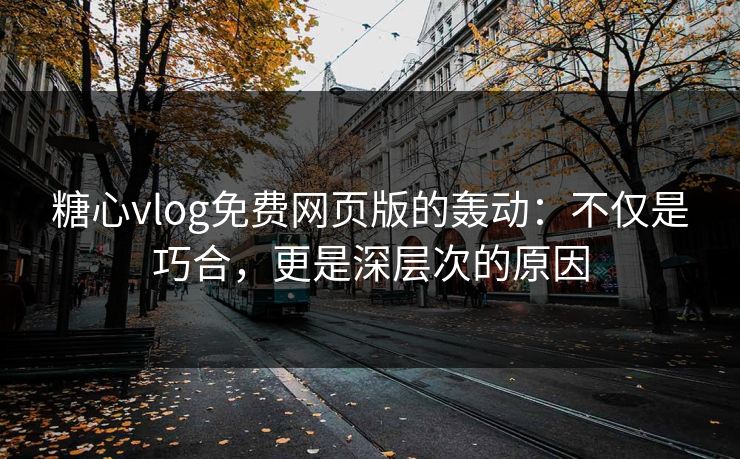 糖心vlog免费网页版的轰动：不仅是巧合，更是深层次的原因