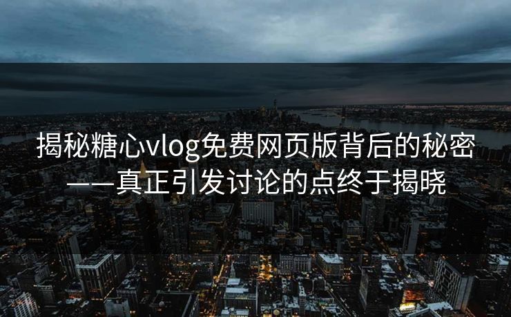 揭秘糖心vlog免费网页版背后的秘密——真正引发讨论的点终于揭晓