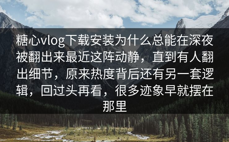 糖心vlog下载安装为什么总能在深夜被翻出来最近这阵动静，直到有人翻出细节，原来热度背后还有另一套逻辑，回过头再看，很多迹象早就摆在那里