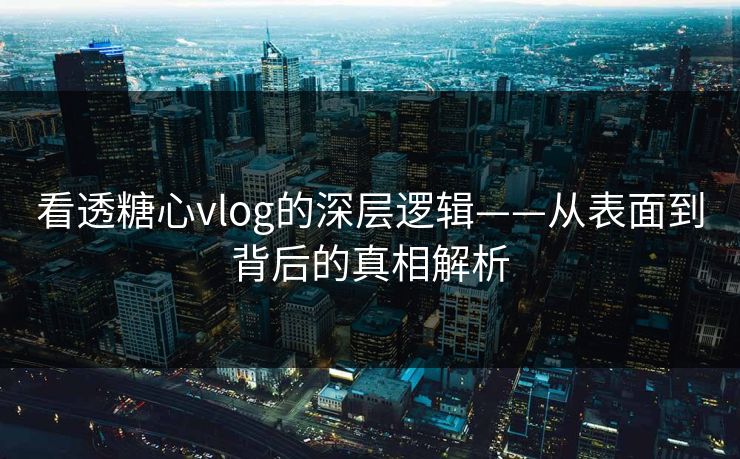 看透糖心vlog的深层逻辑——从表面到背后的真相解析