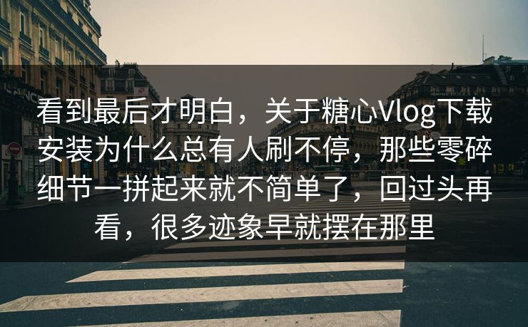 看到最后才明白，关于糖心Vlog下载安装为什么总有人刷不停，那些零碎细节一拼起来就不简单了，回过头再看，很多迹象早就摆在那里