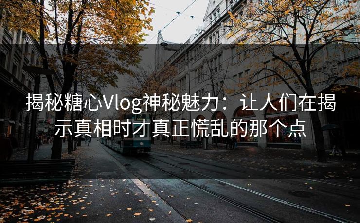 揭秘糖心Vlog神秘魅力：让人们在揭示真相时才真正慌乱的那个点