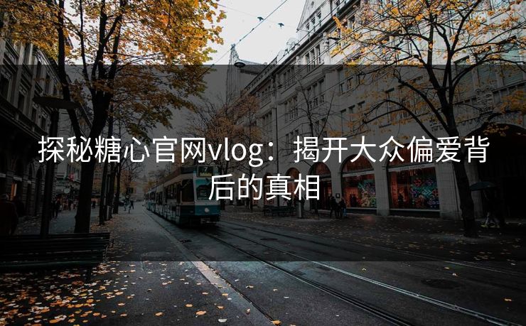 探秘糖心官网vlog：揭开大众偏爱背后的真相