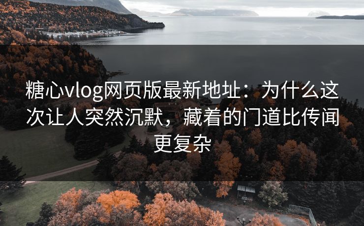 糖心vlog网页版最新地址：为什么这次让人突然沉默，藏着的门道比传闻更复杂