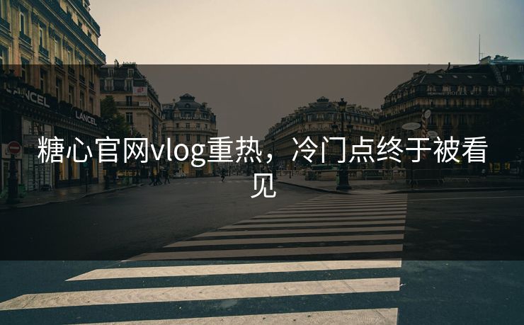 糖心官网vlog重热，冷门点终于被看见