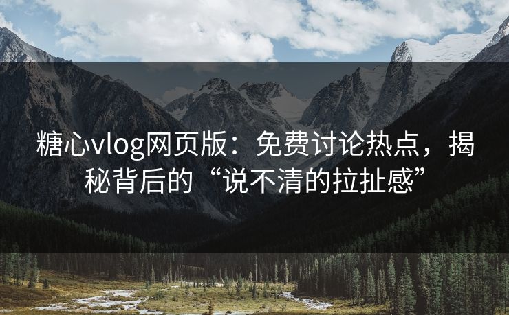 糖心vlog网页版：免费讨论热点，揭秘背后的“说不清的拉扯感”