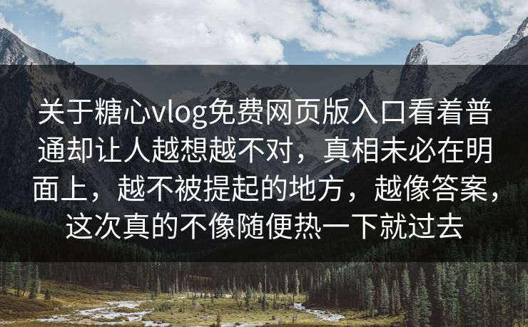 关于糖心vlog免费网页版入口看着普通却让人越想越不对，真相未必在明面上，越不被提起的地方，越像答案，这次真的不像随便热一下就过去