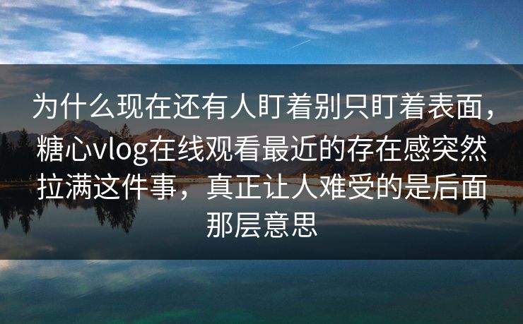 为什么现在还有人盯着别只盯着表面，糖心vlog在线观看最近的存在感突然拉满这件事，真正让人难受的是后面那层意思