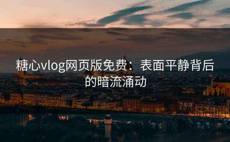 糖心vlog网页版免费：表面平静背后的暗流涌动