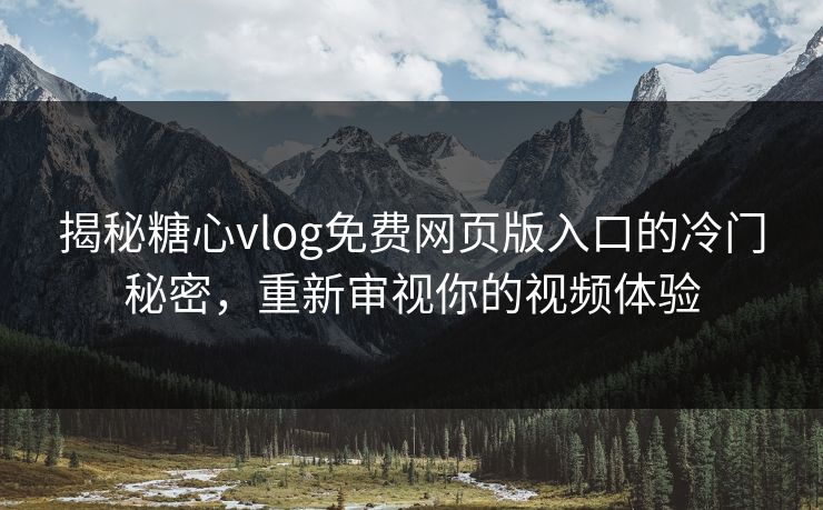 揭秘糖心vlog免费网页版入口的冷门秘密，重新审视你的视频体验