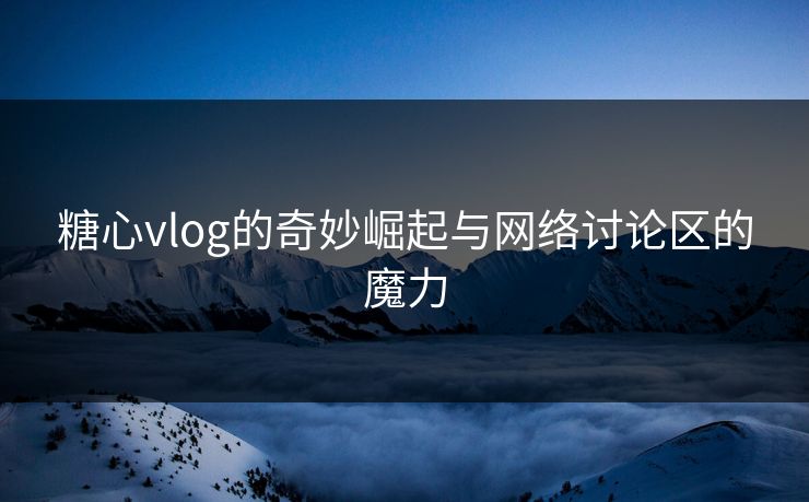 糖心vlog的奇妙崛起与网络讨论区的魔力
