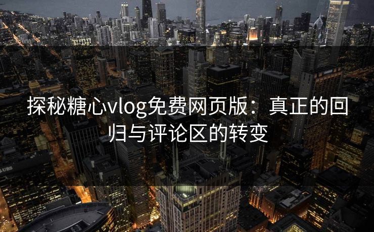 探秘糖心vlog免费网页版：真正的回归与评论区的转变