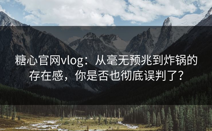 糖心官网vlog：从毫无预兆到炸锅的存在感，你是否也彻底误判了？