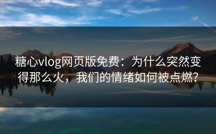 糖心vlog网页版免费：为什么突然变得那么火，我们的情绪如何被点燃？