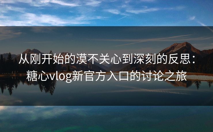 从刚开始的漠不关心到深刻的反思：糖心vlog新官方入口的讨论之旅