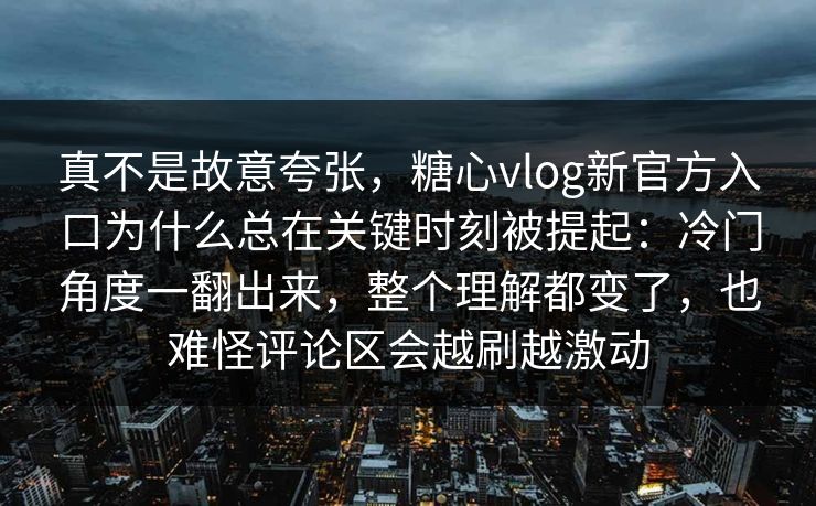 真不是故意夸张，糖心vlog新官方入口为什么总在关键时刻被提起：冷门角度一翻出来，整个理解都变了，也难怪评论区会越刷越激动