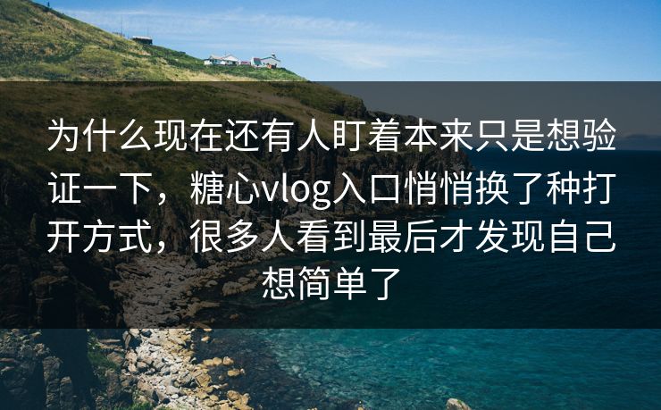 为什么现在还有人盯着本来只是想验证一下，糖心vlog入口悄悄换了种打开方式，很多人看到最后才发现自己想简单了